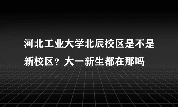 河北工业大学北辰校区是不是新校区？大一新生都在那吗