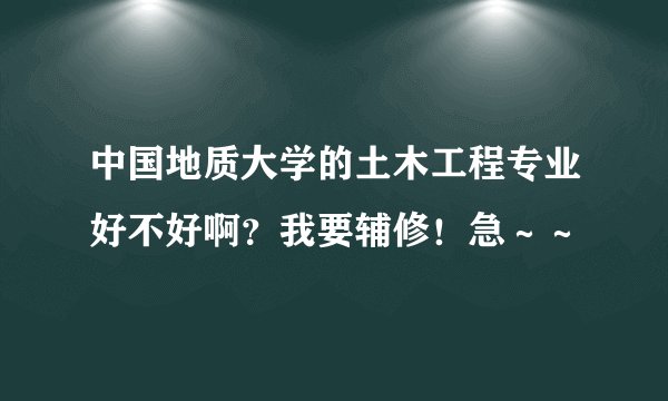 中国地质大学的土木工程专业好不好啊？我要辅修！急～～