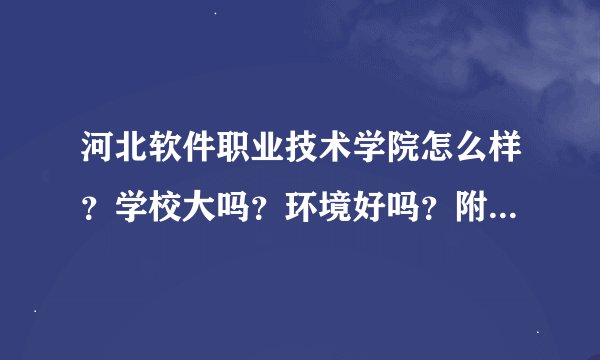 河北软件职业技术学院怎么样？学校大吗？环境好吗？附近有些什么？
