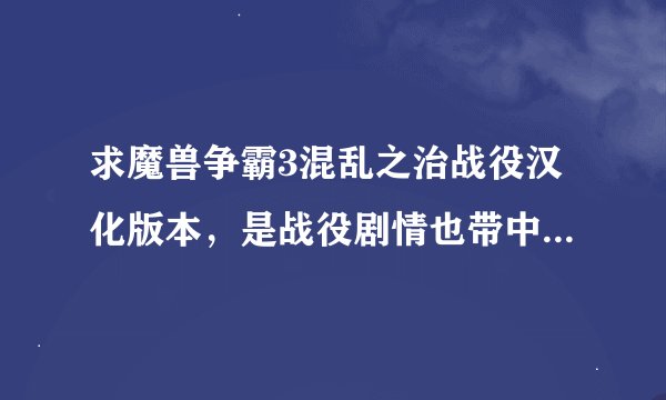 求魔兽争霸3混乱之治战役汉化版本，是战役剧情也带中文字幕的那种，不要补丁包，别把别人链接照抄过来。