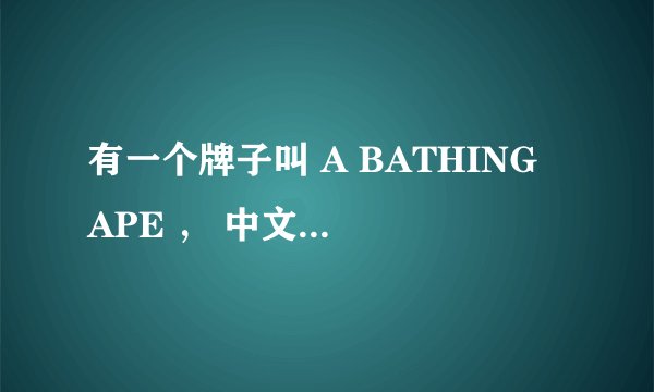 有一个牌子叫 A BATHING APE ， 中文名字叫什么？