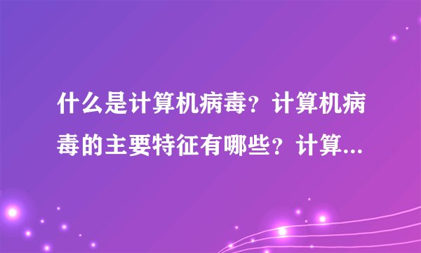 什么是计算机病毒？计算机病毒的主要特征有哪些？计算机病毒的主要传播途径有哪些？