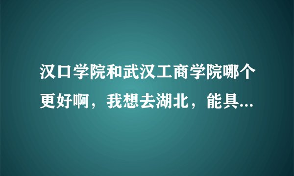 汉口学院和武汉工商学院哪个更好啊，我想去湖北，能具体介绍一下他们各自的优势吗？总体来说哪个更好帮帮