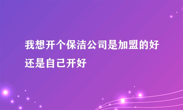 我想开个保洁公司是加盟的好还是自己开好