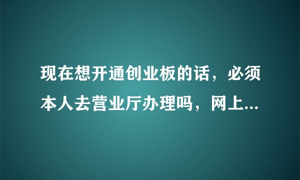 现在想开通创业板的话，必须本人去营业厅办理吗，网上办理可以吗？