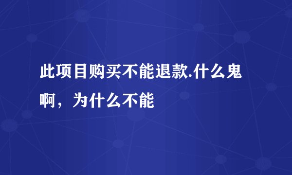此项目购买不能退款.什么鬼啊，为什么不能