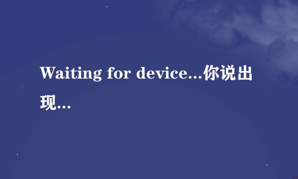 Waiting for device...你说出现这个问题要下载什么驱动啊？