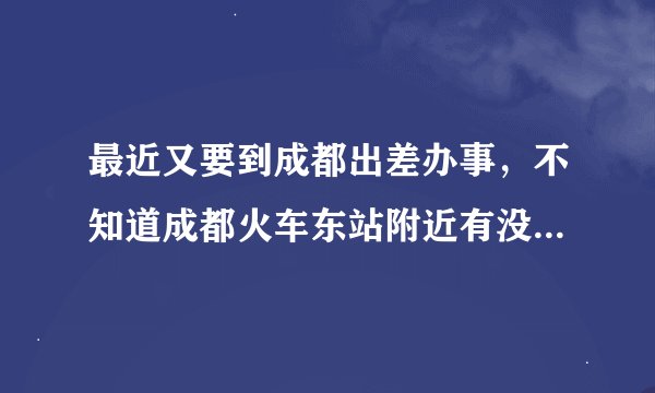 最近又要到成都出差办事，不知道成都火车东站附近有没有好点的酒店，想提前预订起。