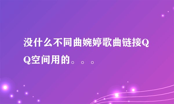 没什么不同曲婉婷歌曲链接QQ空间用的。。。