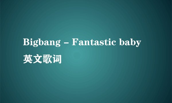 Bigbang - Fantastic baby英文歌词