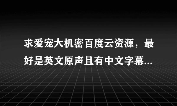 求爱宠大机密百度云资源，最好是英文原声且有中文字幕的，感谢