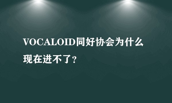 VOCALOID同好协会为什么现在进不了？