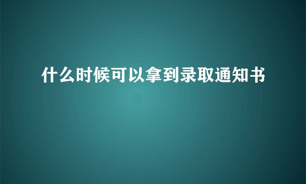 什么时候可以拿到录取通知书