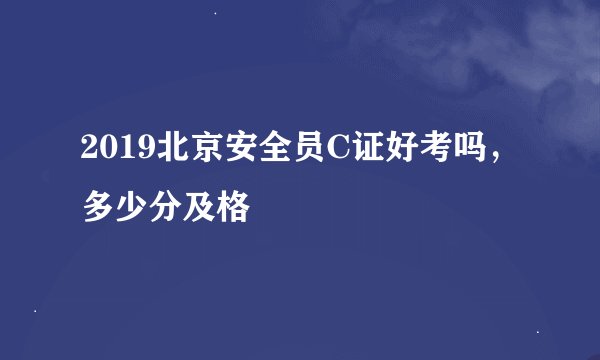 2019北京安全员C证好考吗，多少分及格