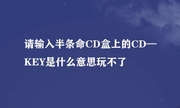 请输入半条命CD盒上的CD—KEY是什么意思玩不了