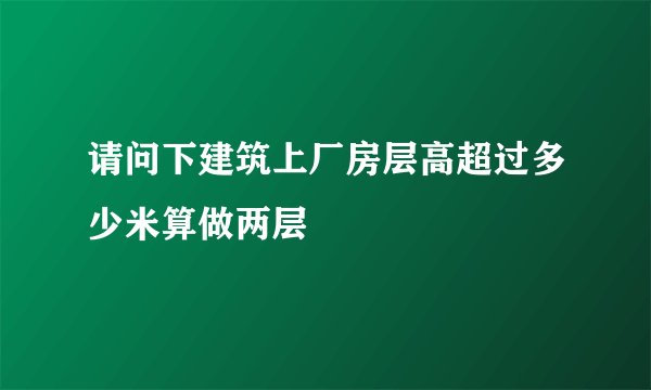 请问下建筑上厂房层高超过多少米算做两层