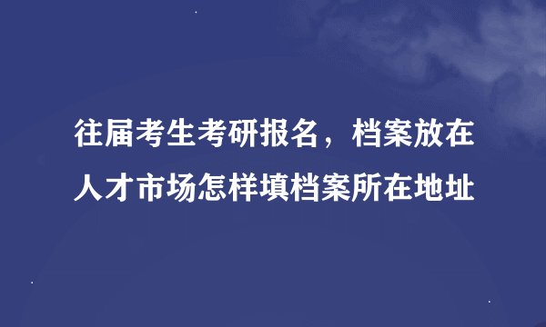 往届考生考研报名，档案放在人才市场怎样填档案所在地址