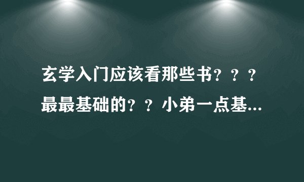 玄学入门应该看那些书？？？最最基础的？？小弟一点基础也没有？？或者有没有大师收我