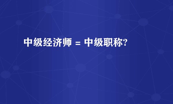中级经济师 = 中级职称?