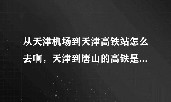 从天津机场到天津高铁站怎么去啊，天津到唐山的高铁是在哪个站坐啊