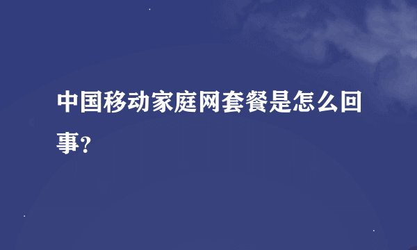中国移动家庭网套餐是怎么回事？