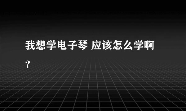 我想学电子琴 应该怎么学啊？