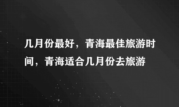 几月份最好，青海最佳旅游时间，青海适合几月份去旅游