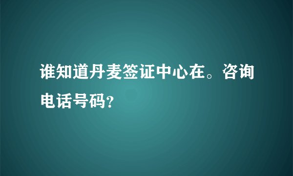 谁知道丹麦签证中心在。咨询电话号码？