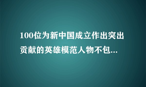 100位为新中国成立作出突出贡献的英雄模范人物不包括新中国成立以后担任党和国家,