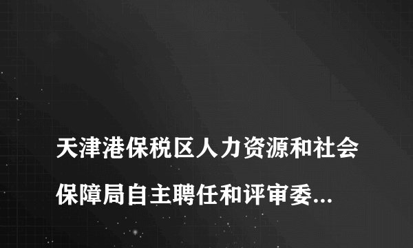
天津港保税区人力资源和社会保障局自主聘任和评审委员会有什么区别

