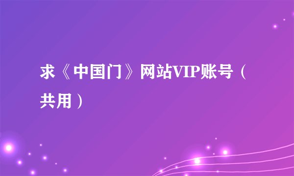 求《中国门》网站VIP账号（共用）