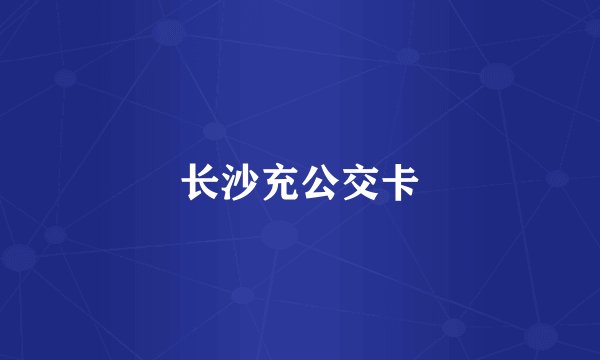 长沙充公交卡