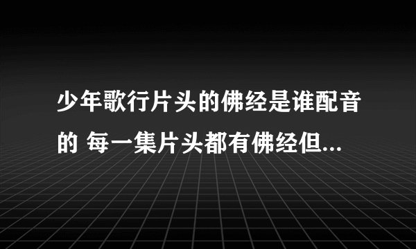 少年歌行片头的佛经是谁配音的 每一集片头都有佛经但是没有配音演员的名单 请问佛经是谁配音的呀