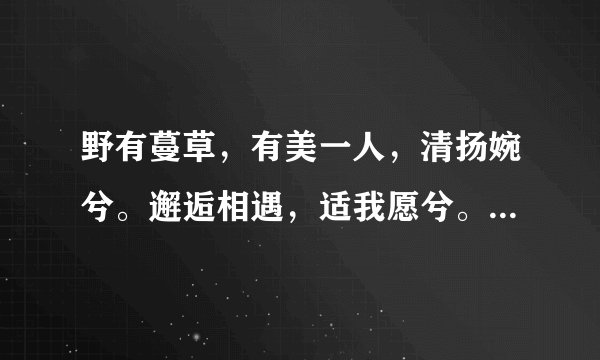 野有蔓草，有美一人，清扬婉兮。邂逅相遇，适我愿兮。野有蔓草，有美一人，婉如清扬。邂逅相遇，与子偕臧