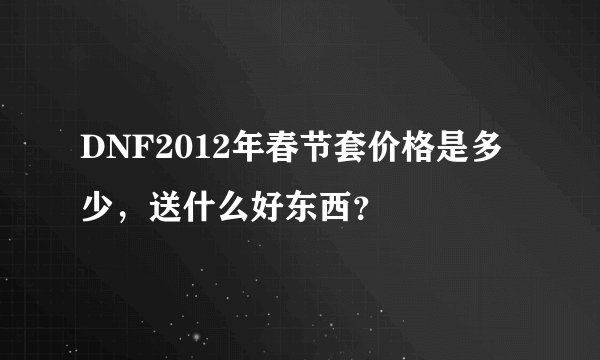 DNF2012年春节套价格是多少，送什么好东西？