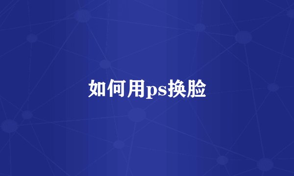 如何用ps换脸