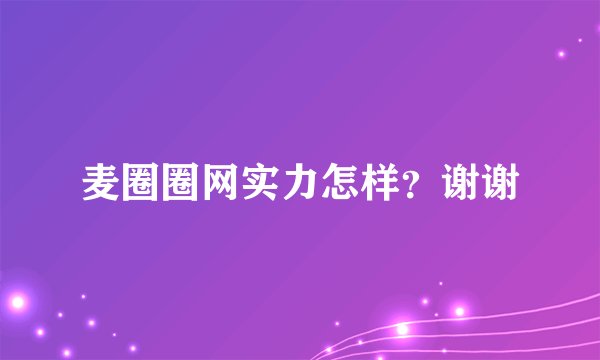 麦圈圈网实力怎样？谢谢