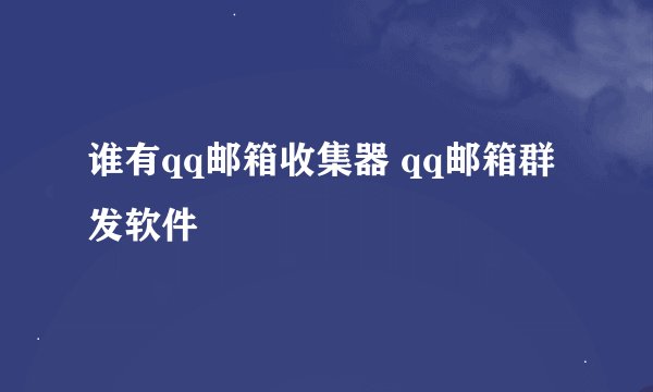 谁有qq邮箱收集器 qq邮箱群发软件