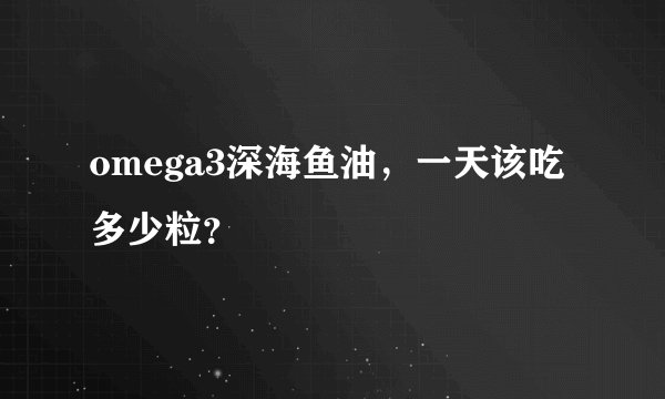 omega3深海鱼油，一天该吃多少粒？