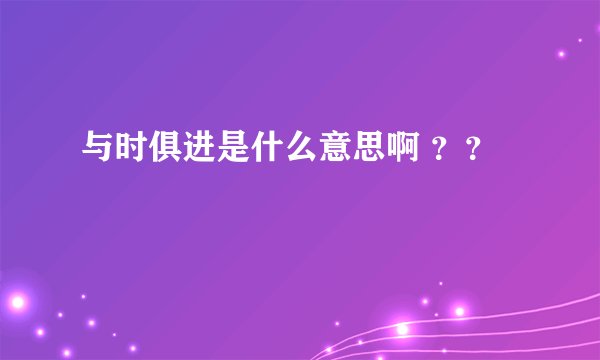 与时俱进是什么意思啊 ？？