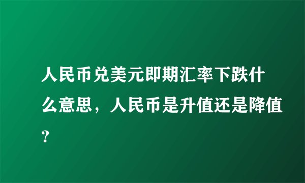 人民币兑美元即期汇率下跌什么意思，人民币是升值还是降值？
