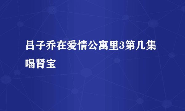 吕子乔在爱情公寓里3第几集喝肾宝