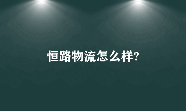 恒路物流怎么样?