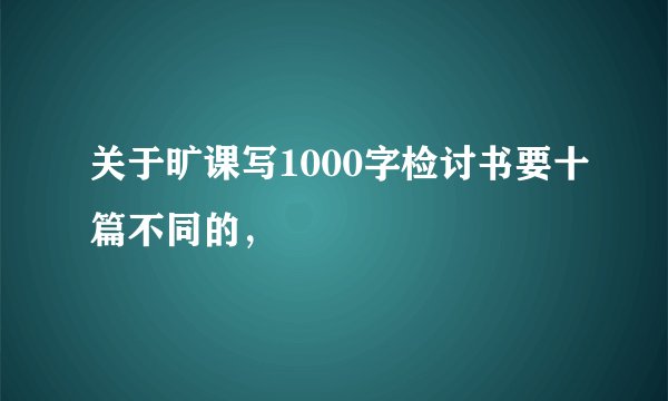 关于旷课写1000字检讨书要十篇不同的，
