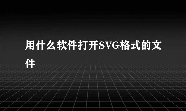 用什么软件打开SVG格式的文件