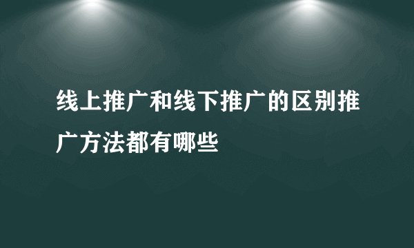 线上推广和线下推广的区别推广方法都有哪些