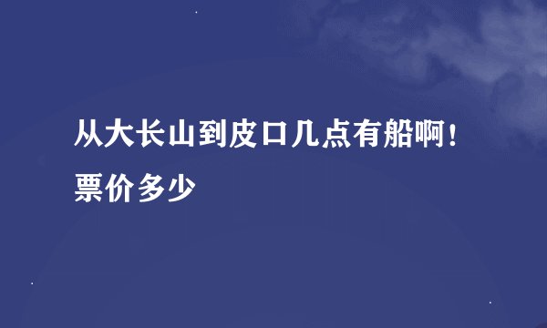 从大长山到皮口几点有船啊！票价多少