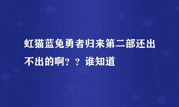 虹猫蓝兔勇者归来第二部还出不出的啊？？谁知道