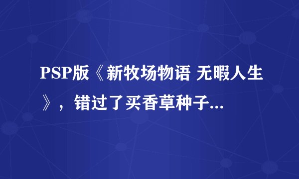 PSP版《新牧场物语 无暇人生》，错过了买香草种子的时间，剧情无法推进