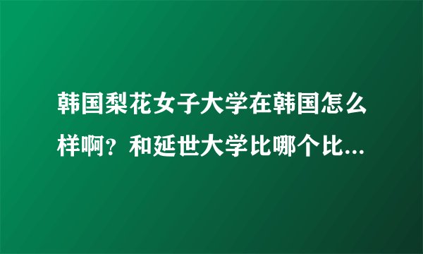 韩国梨花女子大学在韩国怎么样啊？和延世大学比哪个比较好啊？